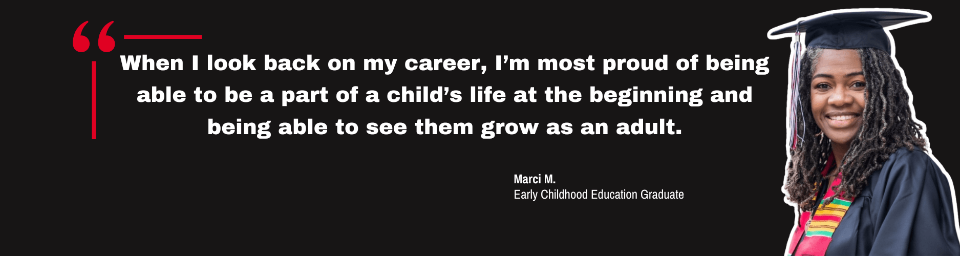 Quote by Early Childhood Education graduate, Marci M. "When I look back on my career, I’m most proud of being able to be a part of a child’s life at the beginning and being able to see them grow as an adult."